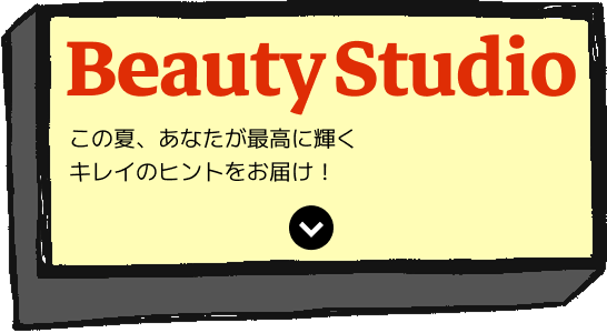 Beauty Studio この夏、あなたが最高に輝くキレイのヒントをお届け！