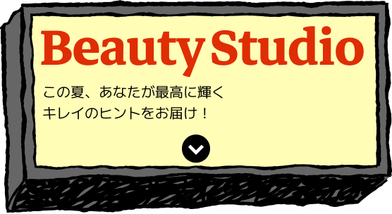 Beauty Studio この夏、あなたが最高に輝くキレイのヒントをお届け!