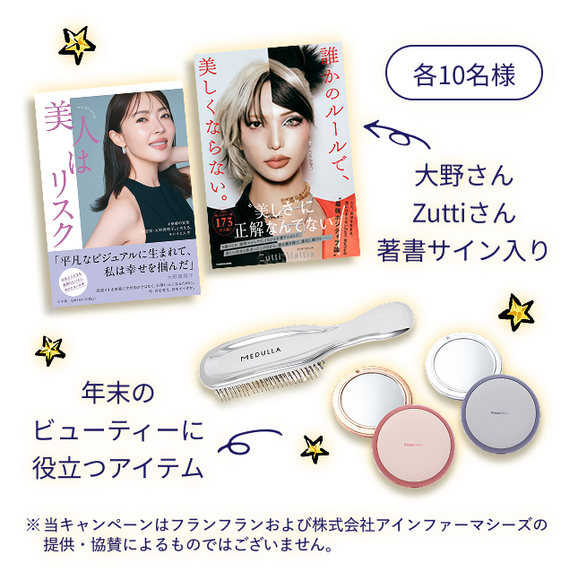 各10名様 大野さんZuttiさん著書サイン入り 年末のビューティーに役立つアイテム ※当キャンペーンはフランフランの提供・協賛に
よるものではございません
