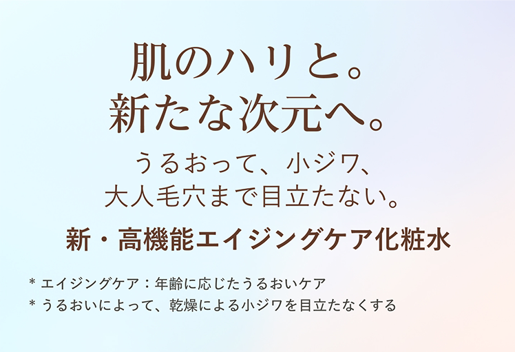肌のハリと。新たな次元へ。うるおって、小ジワ、大人毛穴まで目立たない。新・高機能エイジングケア化粧水