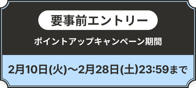 要事前エントリー ポイントアップキャンペーン期間 2月10日火曜日～2月28日土曜日23時59分まで