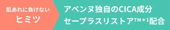 肌あれに負けないヒミツ アベンヌ独自のCICA成分 セープラスリストアTM＊1配合