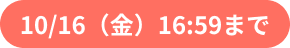 10/16（金）16:59まで