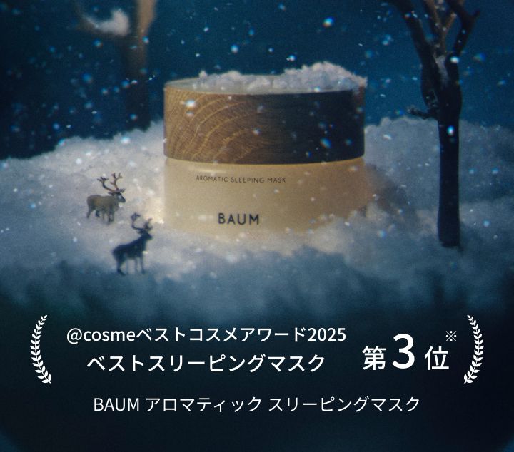 ベストコスメアワード
                    ベストスリーピングマスク
                    第3位
                    ※BAUM アロマティック スリーピングマスク
                    ※ 〜月時点みたいな注釈必要？
                    @cosmeベストコスメアワード2025
                    ベストスリーピングマスク 第3位