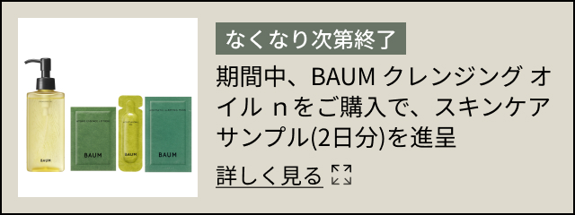 なくなり次第終了 期間中、BAUM クレンジング オイル ｎをご購入で、スキンケアサンプル(2日分)を進呈 詳しく見る