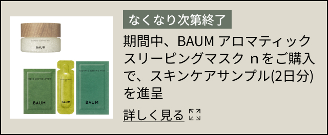 なくなり次第終了 期間中、BAUM アロマティック スリーピングマスク ｎをご購入で、スキンケアサンプル(2日分)を進呈 詳しく見る