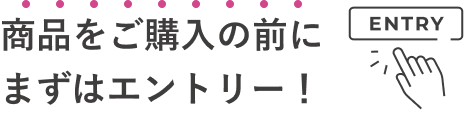 商品をご購入の前にまずはエントリー！ ENTRY