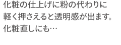 化粧の仕上げに粉の代わりに軽く押さえると透明感が出ます。化粧直しにも…