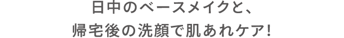 日中のベースメイクと、帰宅後の洗顔で肌あれケア！