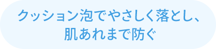 クッション泡でやさしく落とし、肌あれまで防ぐ