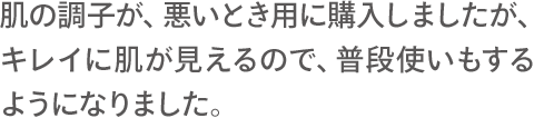 肌の調子が、悪いとき用に購入しましたが、キレイに肌が見えるので、普段使いもするようになりました。