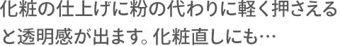 化粧の仕上げに粉の代わりに軽く押さえると透明感が出ます。化粧直しにも…