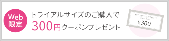 Web限定 トライアルサイズのご購入で 300円クーポンプレゼント