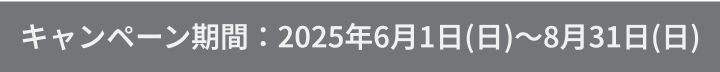 キャンペーン期間:2025年6月1日(日)~8月31日(日)