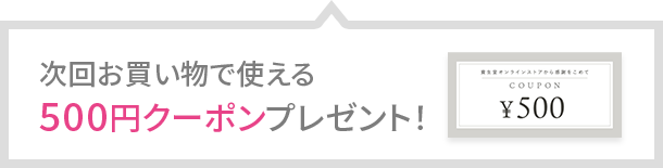 次回お買い物で使える500円クーポンプレゼント！