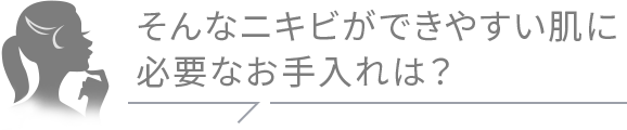 そんなニキビができやすい肌に必要なお手入れは？