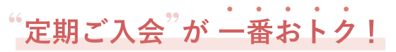 定期ご入会が一番おトク！