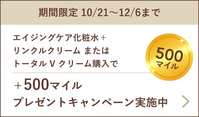 期間限定 10/21~12/6までエイジングケア化粧水+リンクルクリーム またはトータル V クリーム購入で+500マイルプレゼントキャンペーン実施中
