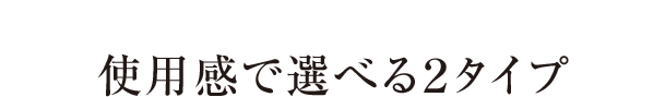 使用感で選べる2タイプ