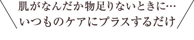 肌がなんだか物足りないときに… いつものケアにプラスするだけ