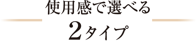 使用感で選べる 2タイプ