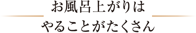 お風呂上がりはやることがたくさん