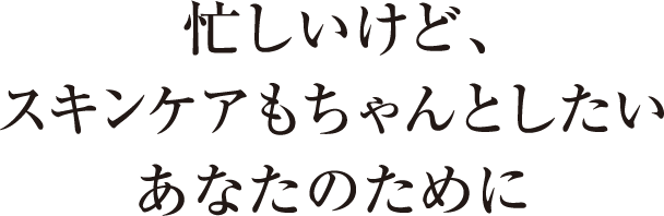 忙しいけど、スキンケアもちゃんとしたいあなたのために