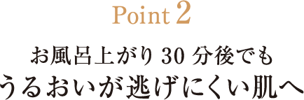 Point2 お風呂上がり30分後でもうるおいが逃げにくい肌へ