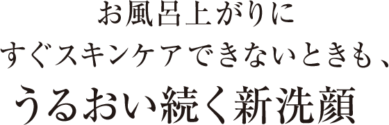 お風呂上がりにすぐスキンケアできないときも、うるおい続く新洗顔。