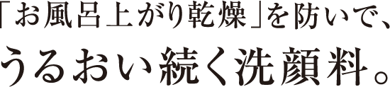 「お風呂上がり乾燥」を防いで、うるおい続く洗顔料。