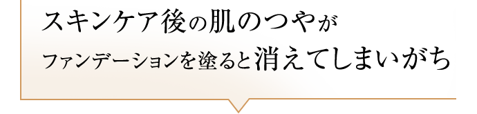 スキンケア後の肌のつやがファンデーションを塗ると消えてしまいがち