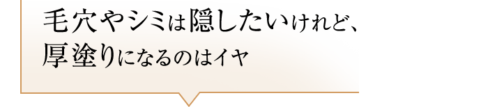 毛穴やシミは隠したいけれど、厚塗りになるのはイヤ