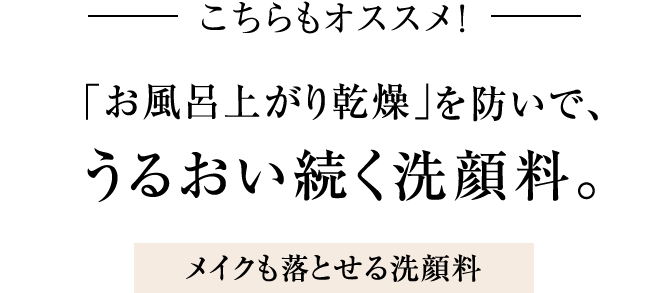こちらもオススメ！「お風呂上がり乾燥」を防いで、うるおい続く洗顔料。メイクも落とせる洗顔料