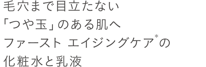 毛穴まで目立たない「つや玉」のある肌へファースト エイジングケア＊の化粧水と乳液