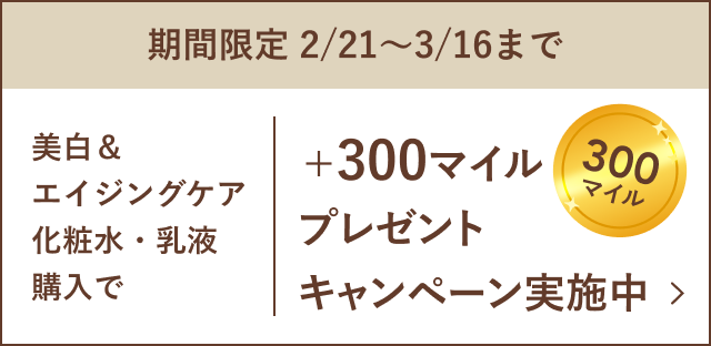 期間限定 2/21〜3/16まで美白＆エイジングケア化粧水・乳液購入で＋300マイルプレゼントキャンペーン実施中