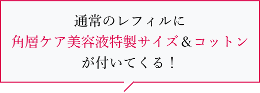 通常のレフィルに角層ケア美容液特製サイズ＆コットンが付いてくる！