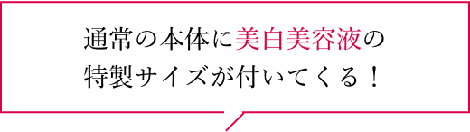 通常の本体に美白美容液の特製サイズが付いてくる！