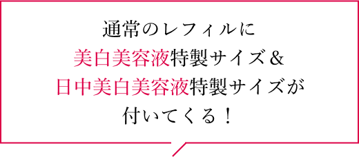 通常のレフィルに美白美容液特製サイズ＆日中美白美容液特製サイズが付いてくる！