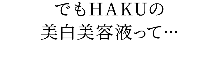 でもHAKUの美白美容液って…