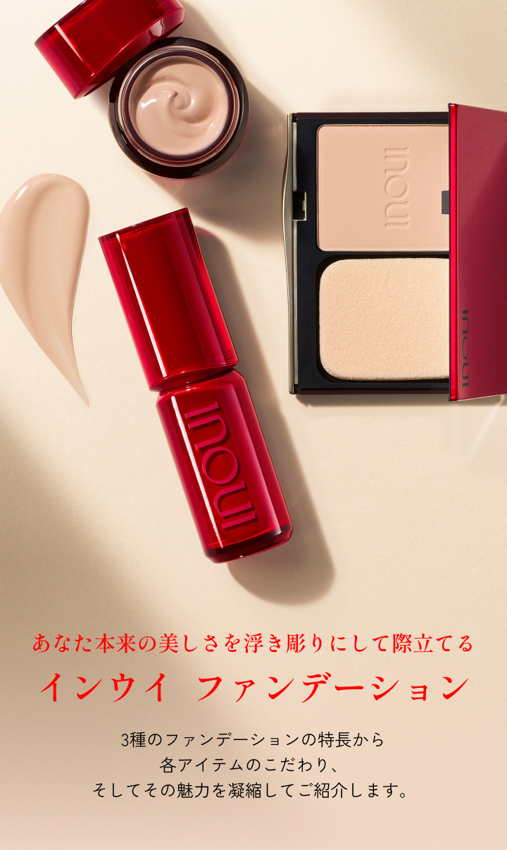 あなた本来の美しさを浮き彫りにして際立てる インウイ　ファンデーション 3種のファンデーションの特長から各アイテムのこだわり、そしてその魅力を凝縮してご紹介します。