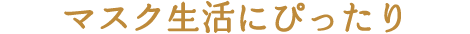 マスク生活にぴったり