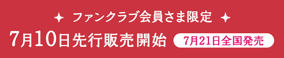 ファンクラブ会員様限定 7月10日先行販売開始 7月21日全国発売