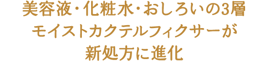 美容液・化粧水・おしろいの3層 モイストカクテルフィクサーが 新処方に進化