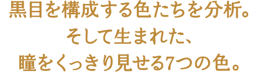黒目を構成する色たちを分析。そして生まれた、瞳をくっきり見せる7つの色。
