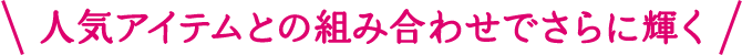 人気アイテムとの組み合わせでさらに輝く