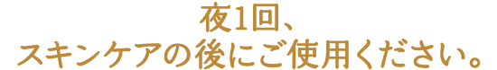 夜1回、スキンケアの後にご使用ください。