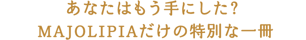あなたはもう手にした？  MAJOLIPIAだけの特別な一冊