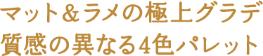 マット＆ラメの極上グラデ 質感の異なる4色パレット