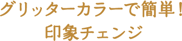 グリッターカラーで簡単！ 印象チェンジ