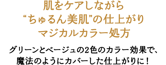 肌をケアしながら“ちゅるん美肌”の仕上がりマジカルカラー処方グリーンとベージュの2色のカラー効果で、魔法のようにカバーした仕上がりに！